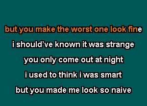 but you make the worst one look fine
i shouldyve known it was strange
you only come out at night
i used to think i was smart

but you made me look so naive