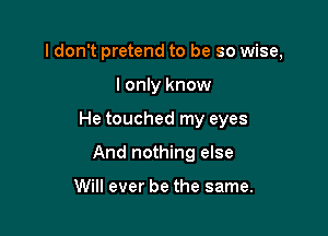 I don't pretend to be so wise,

I only know

He touched my eyes

And nothing else

Will ever be the same.