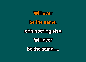 Will ever

be the same.

ohh nothing else

Will ever

be the same .....