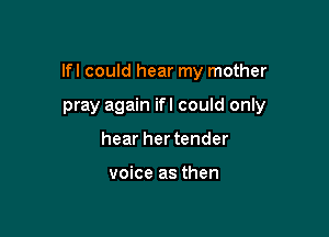 lfl could hear my mother

pray again ifl could only
hear her tender

voice as then