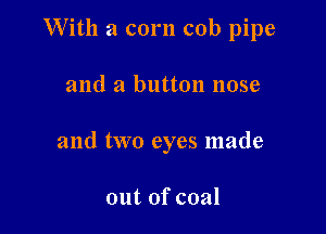 With a corn cob pipe

and a button nose

and two eyes made

out of coal