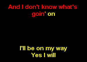 And I don't know what's
goin' on

I'll be on my way
Yes I will