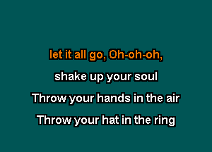 let it all go, Oh-oh-oh,
shake up your soul

Throw your hands in the air

Throw your hat in the ring