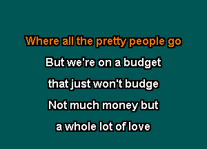 Where all the pretty people go

But we're on a budget

thatjust won't budge

Not much money but

awhole lot oflove