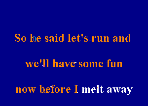 So he said let's run and

we'll have some fun

now before I melt away