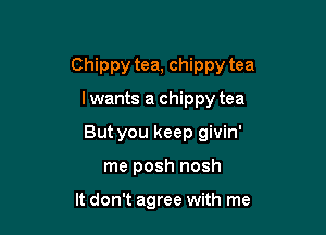 Chippy tea, chippy tea

lwants a chippy tea
But you keep givin'
me posh nosh

It don't agree with me