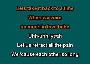 Lets take it back to a time
When we were
so much in love babe
Uhh-uhh, yeah

Let us retract all the pain

We 'cause each other so long