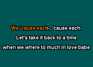 We 'cause each-, 'cause each-

Let's take it back to a time

when we where to much in love babe