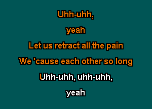 Uhh-uhh,
yeah

Let us retract all the pain

We 'cause each other so long
Uhh-uhh, uhh-uhh,
yeah
