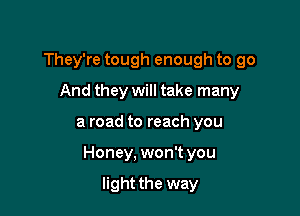 They're tough enough to go
And they will take many

a road to reach you

Honey. won't you

light the way