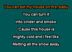 You can set my house on fire, baby
You can turn it
into cinder and smoke
'Cause this house is
mighty cold and I feel like

Melting all the snow away
