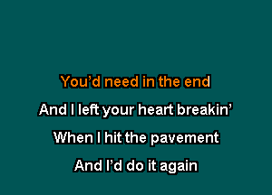 You'd need in the end

And I left your heart breakin!

When I hit the pavement
And Pd do it again