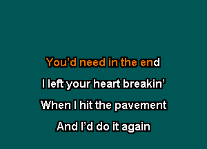You'd need in the end

lleft your heart breakiw

When I hit the pavement
And Pd do it again