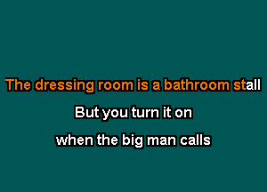 The dressing room is a bathroom stall

But you turn it on

when the big man calls