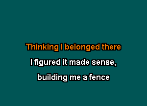 Thinking l belonged there

lflgured it made sense,

building me a fence