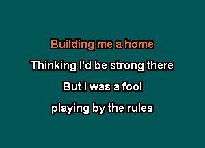 Building me a home

Thinking I'd be strong there

But I was a fool

playing by the rules