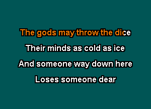 The gods may throw the dice

Their minds as cold as ice

And someone way down here

Loses someone dear