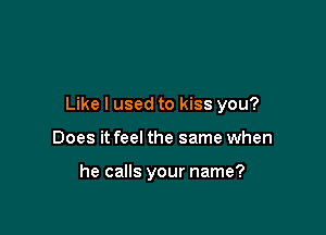 Like I used to kiss you?

Does it feel the same when

he calls your name?