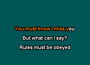 You must know I miss you

But what can I say?

Rules must be obeyed