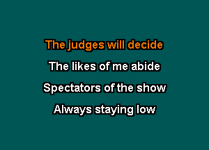 Thejudges will decide
The likes of me abide

Spectators ofthe show

Always staying low