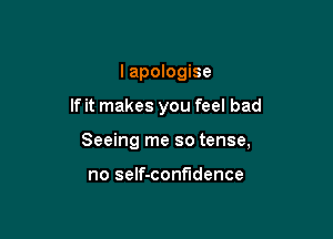 I apologise

If it makes you feel bad

Seeing me so tense,

no self-confndence