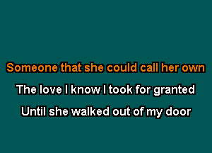 Someone that she could call her own

The love I know I took for granted

Until she walked out of my door