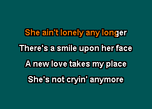 She ain't lonely any longer

There's a smile upon her face

A new love takes my place

She's not cryin' anymore