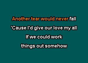 Another tear would never fall

'Cause I'd give our love my all

lfwe could work

things out somehow