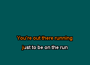 You're out there running

just to be on the run