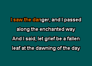 I saw the danger, and I passed
along the enchanted way
And I said, let grief be a fallen
leaf at the dawning ofthe day