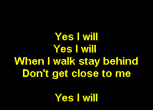 Yes I will
Yes I will

When I walk stay behind
Don't get close to me

Yes I will
