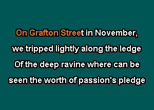 0n Grafton Street in November,
we tripped lightly along the ledge
0fthe deep ravine where can be

seen the worth of passion's pledge