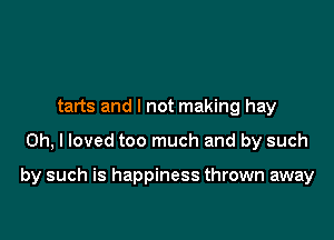 tarts and I not making hay

Oh, I loved too much and by such

by such is happiness thrown away
