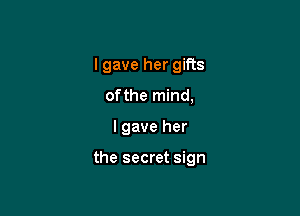 I gave her gifts
of the mind,

I gave her

the secret sign