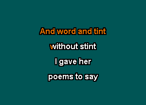 And word and tint
without stint

I gave her

poems to say