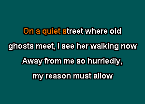 On a quiet street where old

ghosts meet, I see her walking now

Away from me so hurriedly,

my reason must allow
