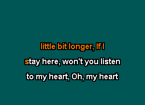 little bit longer, lfl

stay here, won't you listen

to my heart, Oh, my heart