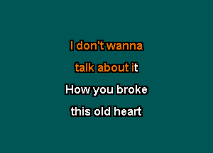 I don't wanna

talk about it

How you broke

this old heart