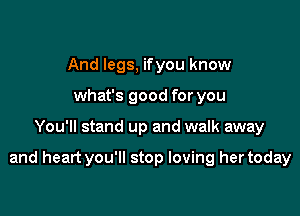 And legs, ifyou know
what's good for you

You'll stand up and walk away

and heart you'll stop loving her today