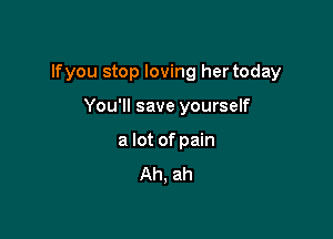 lfyou stop loving her today

You'll save yourself
a lot of pain
Ah, ah