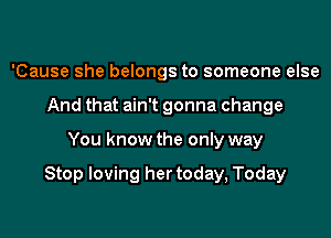 'Cause she belongs to someone else
And that ain't gonna change
You know the only way

Stop loving her today, Today