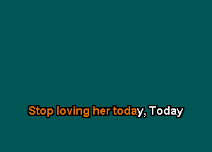Stop loving her today, Today