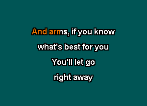 And arms, ifyou know

what's best for you
You'll let go
right away