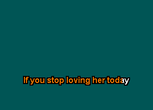 lfyou stop loving her today