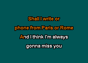 Shall lwrite or

phone from Paris or Rome

And Ithink I'm always

gonna miss you