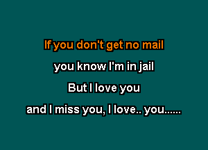 lfyou don't get no mail
you know I'm injail

But I love you

and I miss you, I love.. you ......