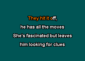 They hit it off,
he has all the moves

She's fascinated but leaves

him looking for clues