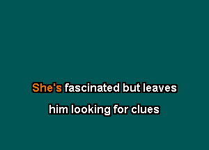 She's fascinated but leaves

him looking for clues