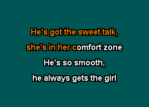 He's got the sweet talk,
she's in her comfort zone

He's so smooth,

he always gets the girl