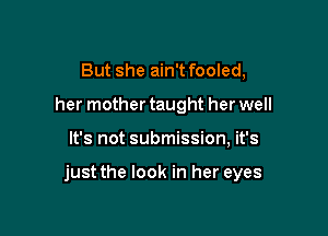 But she ain't fooled,
her mother taught her well

It's not submission, it's

just the look in her eyes